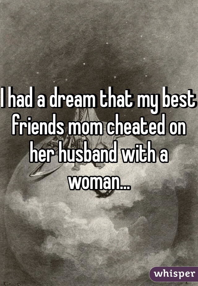 I had a dream that my best friends mom cheated on her husband with a woman...

