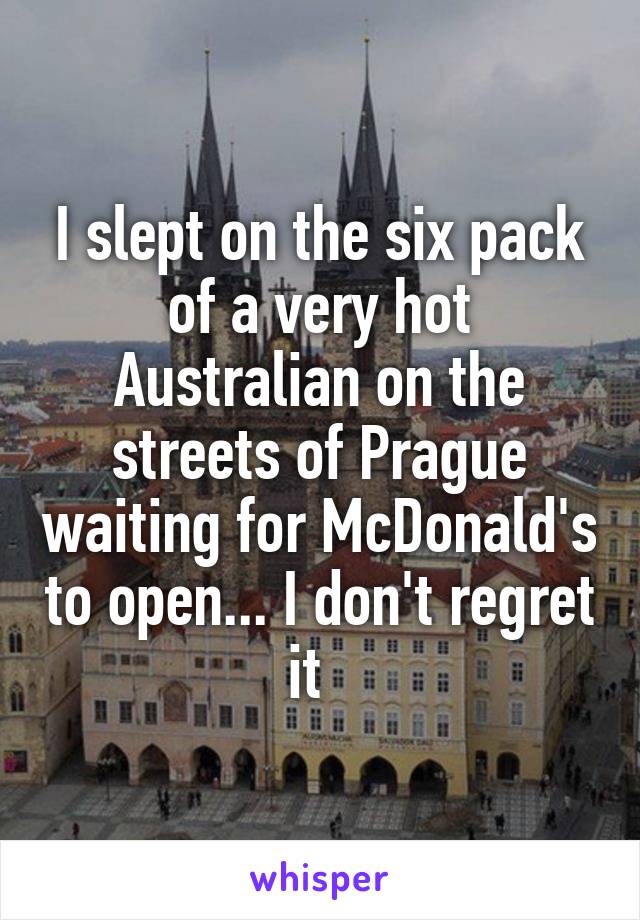 I slept on the six pack of a very hot Australian on the streets of Prague waiting for McDonald's to open... I don't regret it  