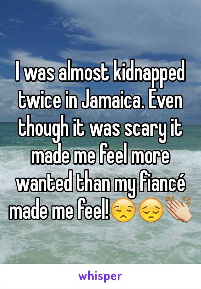 I was almost kidnapped twice in Jamaica. Even though it was scary it made me feel more wanted than my fiancé made me feel!😒😔👏