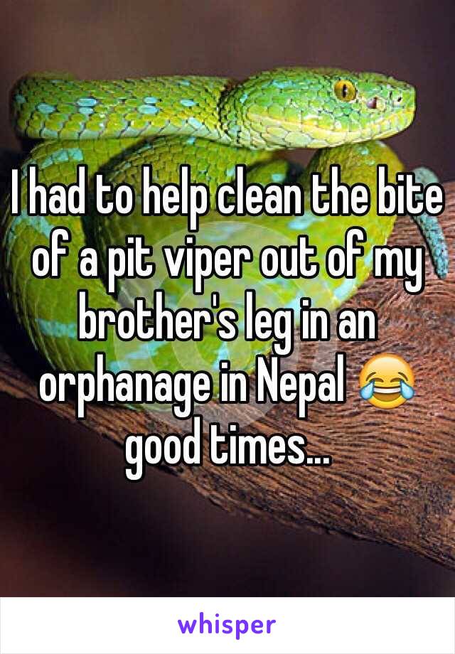 I had to help clean the bite of a pit viper out of my brother's leg in an orphanage in Nepal 😂 good times...