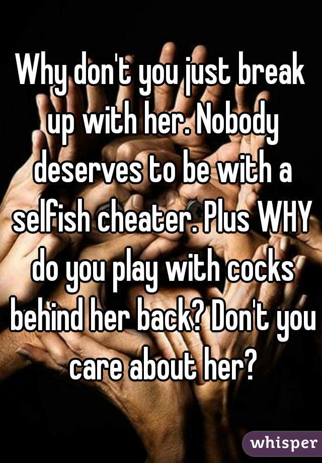 Why don't you just break up with her. Nobody deserves to be with a selfish cheater. Plus WHY do you play with cocks behind her back? Don't you care about her?