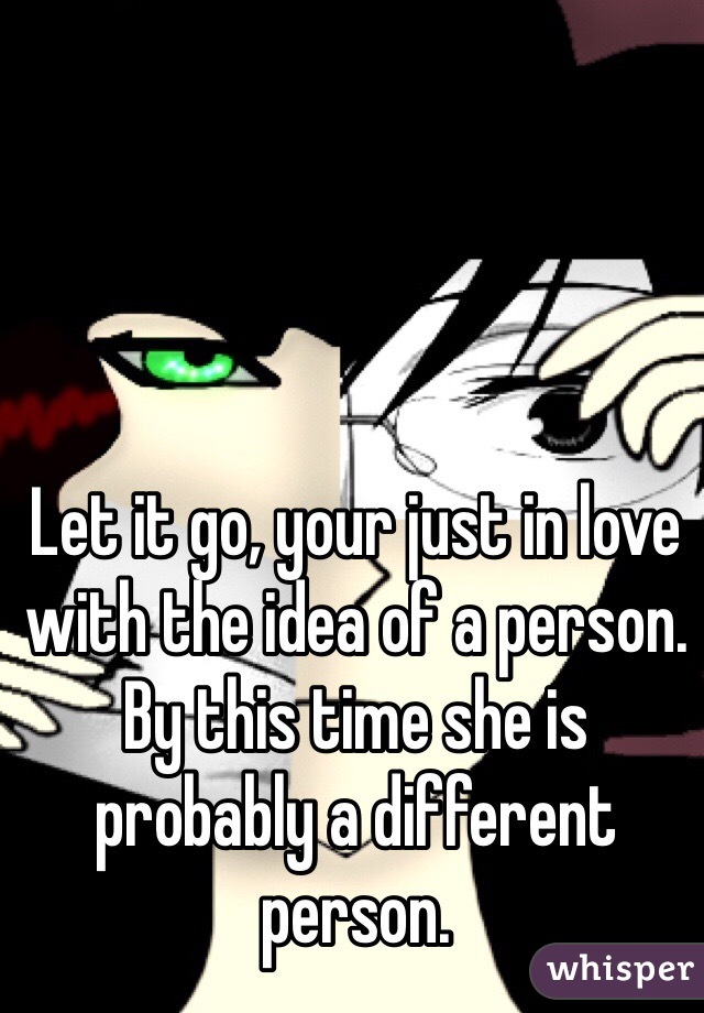 Let it go, your just in love with the idea of a person. By this time she is probably a different person. 