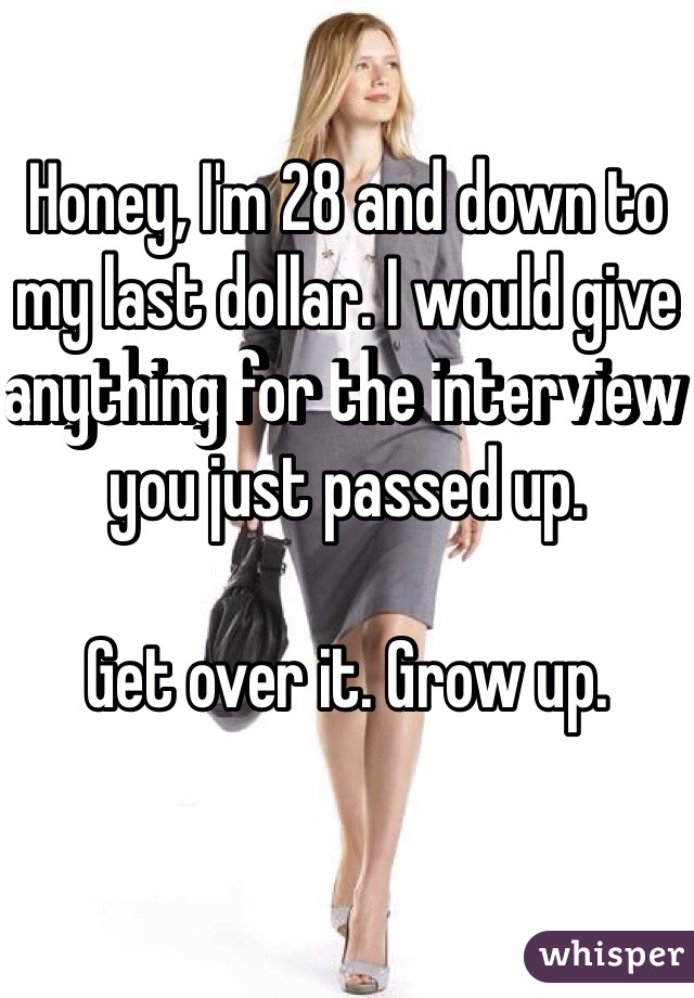 Honey, I'm 28 and down to my last dollar. I would give anything for the interview you just passed up.

Get over it. Grow up.