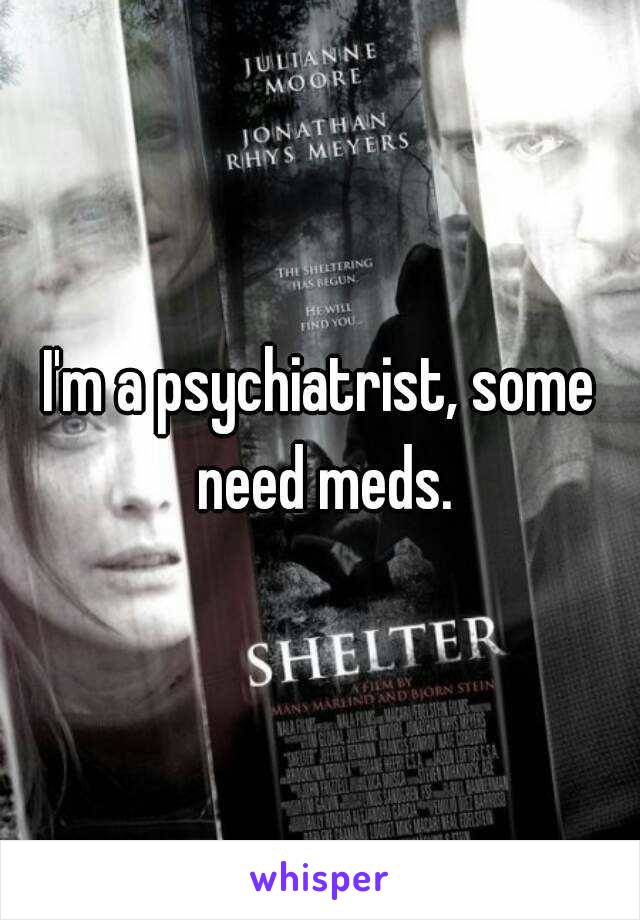 I'm a psychiatrist, some need meds.