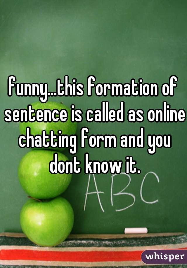funny...this formation of sentence is called as online chatting form and you dont know it.