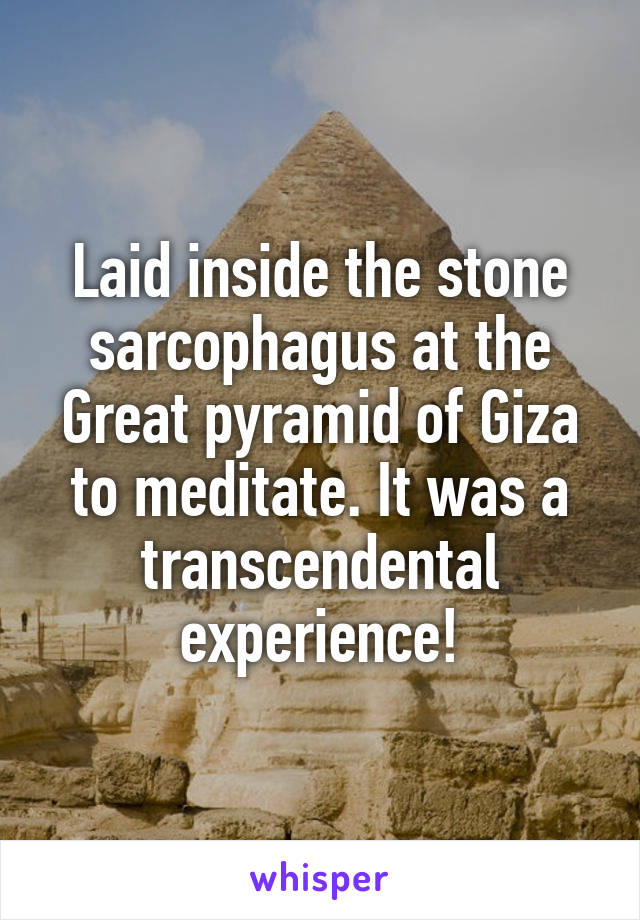 Laid inside the stone sarcophagus at the Great pyramid of Giza to meditate. It was a transcendental experience!
