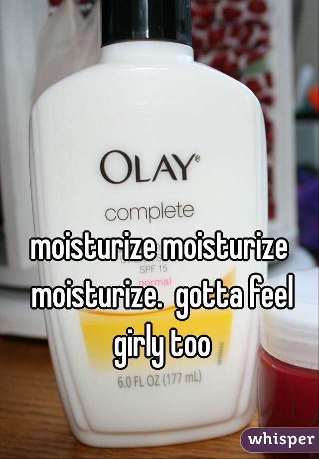 moisturize moisturize moisturize.  gotta feel girly too