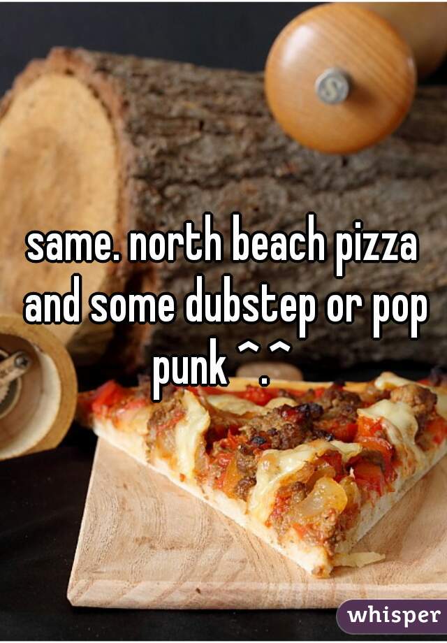 same. north beach pizza and some dubstep or pop punk ^.^ 