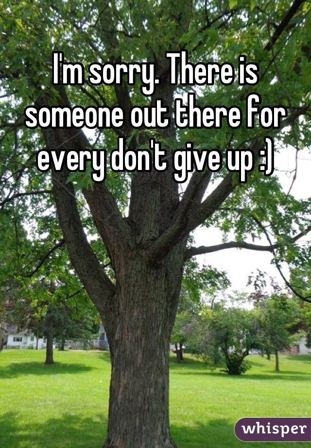 I'm sorry. There is someone out there for every don't give up :)