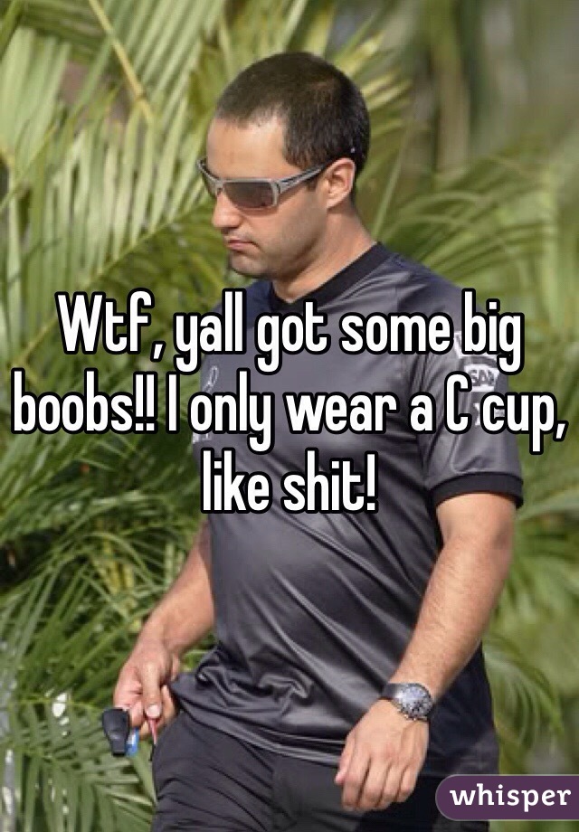 Wtf, yall got some big boobs!! I only wear a C cup, like shit!