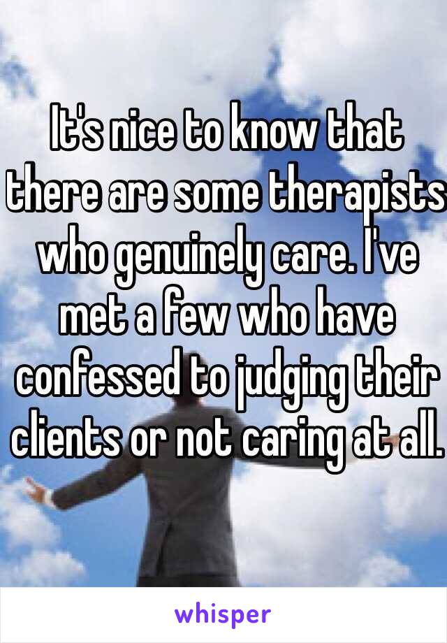 It's nice to know that there are some therapists who genuinely care. I've met a few who have confessed to judging their clients or not caring at all. 