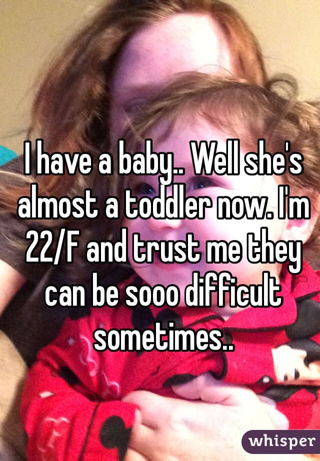 I have a baby.. Well she's almost a toddler now. I'm 22/F and trust me they can be sooo difficult sometimes..