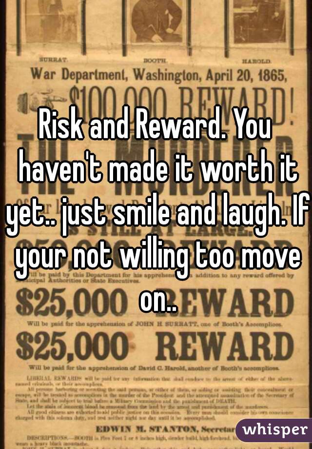 Risk and Reward. You haven't made it worth it yet.. just smile and laugh. If your not willing too move on..