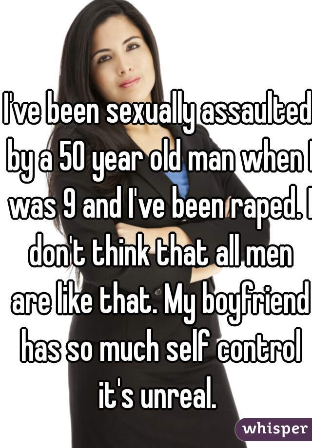 I've been sexually assaulted by a 50 year old man when I was 9 and I've been raped. I don't think that all men are like that. My boyfriend has so much self control it's unreal. 