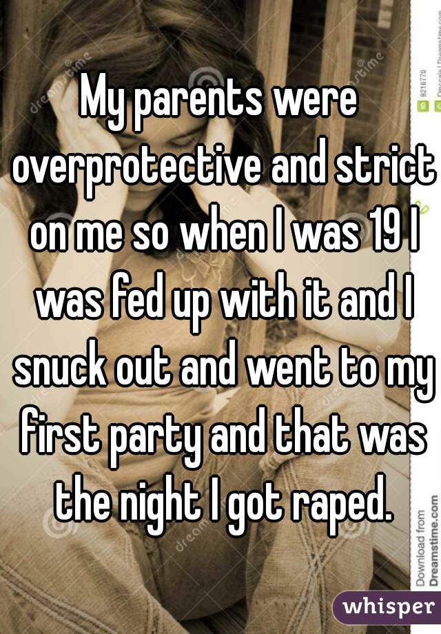 My parents were overprotective and strict on me so when I was 19 I was fed up with it and I snuck out and went to my first party and that was the night I got raped.