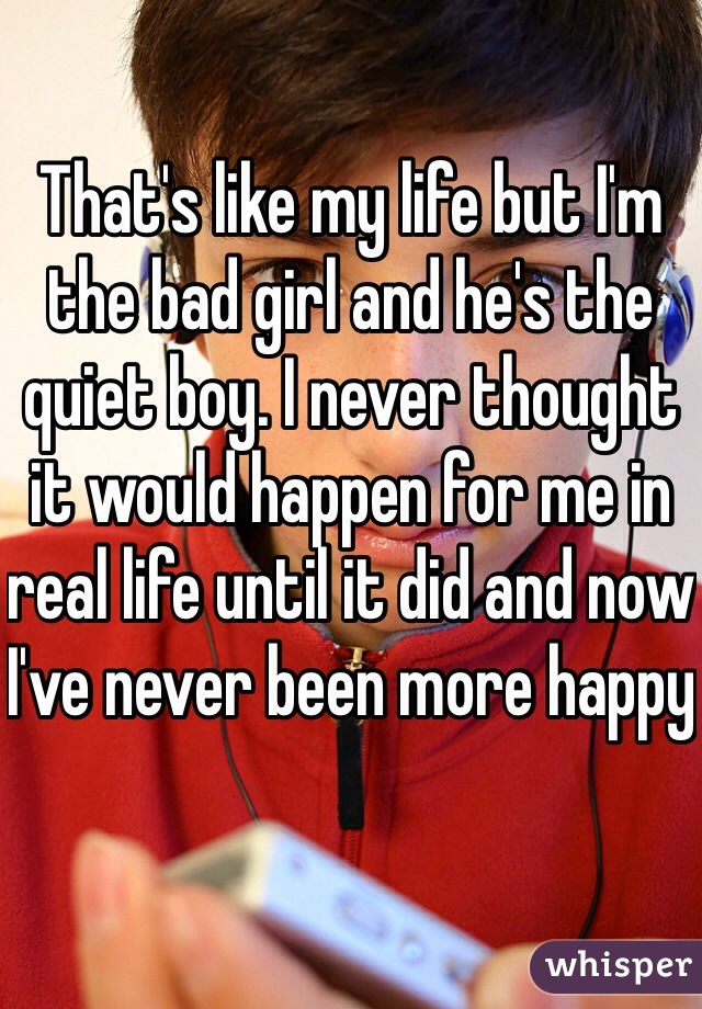 That's like my life but I'm the bad girl and he's the quiet boy. I never thought it would happen for me in real life until it did and now I've never been more happy