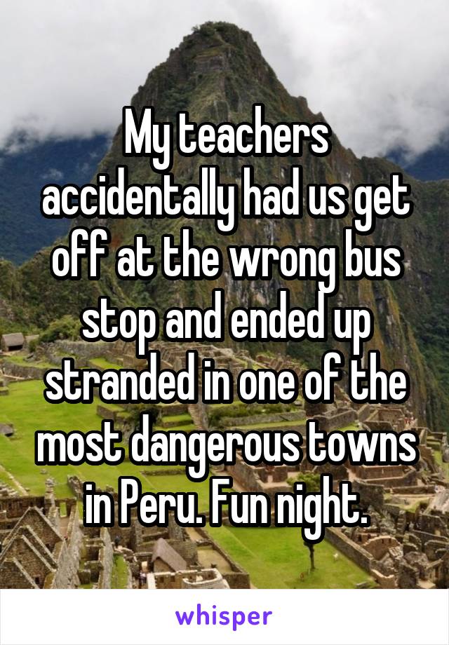 My teachers accidentally had us get off at the wrong bus stop and ended up stranded in one of the most dangerous towns in Peru. Fun night.