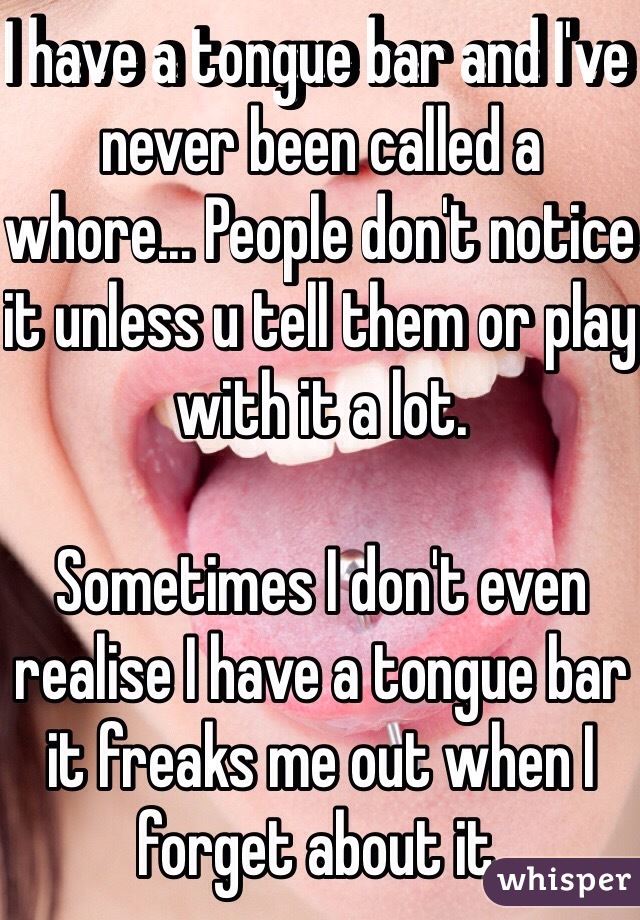 I have a tongue bar and I've never been called a whore... People don't notice it unless u tell them or play with it a lot.

Sometimes I don't even realise I have a tongue bar it freaks me out when I forget about it.