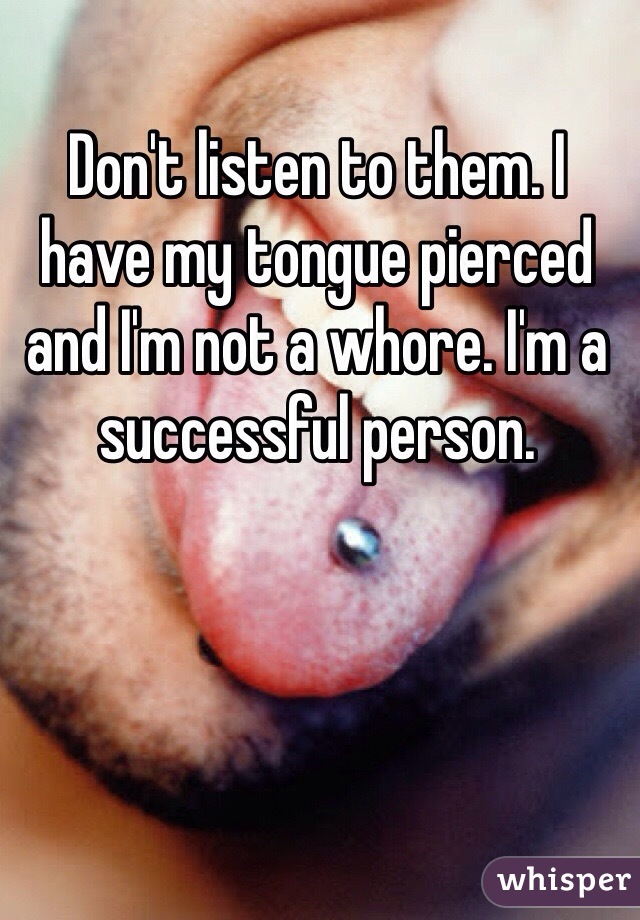 Don't listen to them. I have my tongue pierced and I'm not a whore. I'm a successful person.