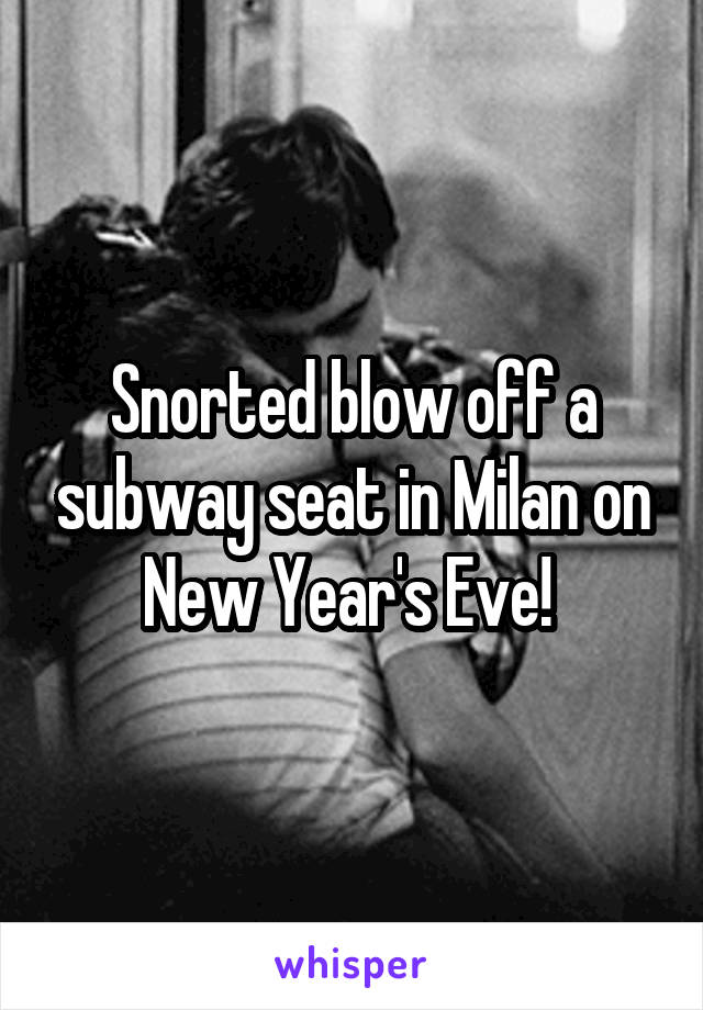 Snorted blow off a subway seat in Milan on New Year's Eve! 
