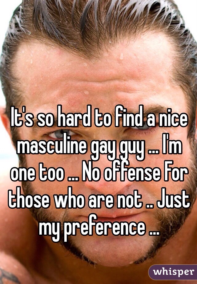 It's so hard to find a nice masculine gay guy ... I'm one too ... No offense For those who are not .. Just my preference ...