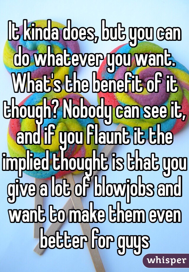 It kinda does, but you can do whatever you want. What's the benefit of it though? Nobody can see it, and if you flaunt it the implied thought is that you give a lot of blowjobs and want to make them even better for guys