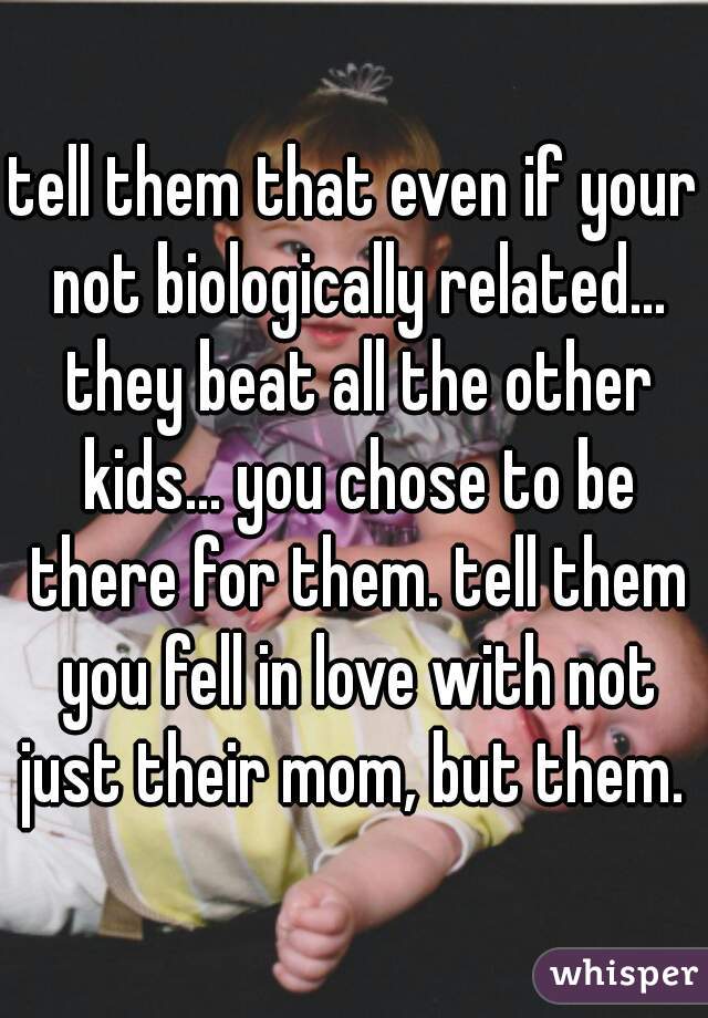 tell them that even if your not biologically related... they beat all the other kids... you chose to be there for them. tell them you fell in love with not just their mom, but them. 