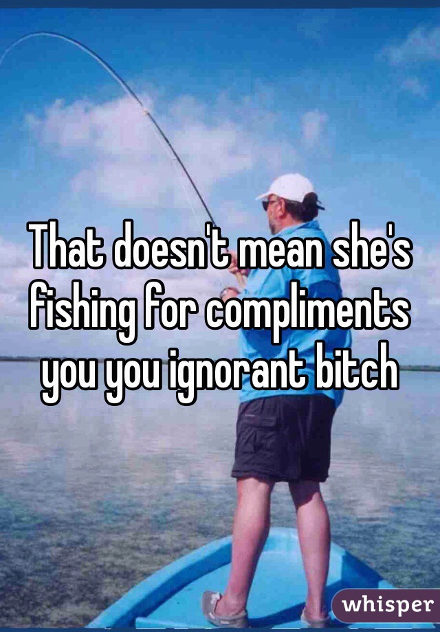 That doesn't mean she's fishing for compliments you you ignorant bitch