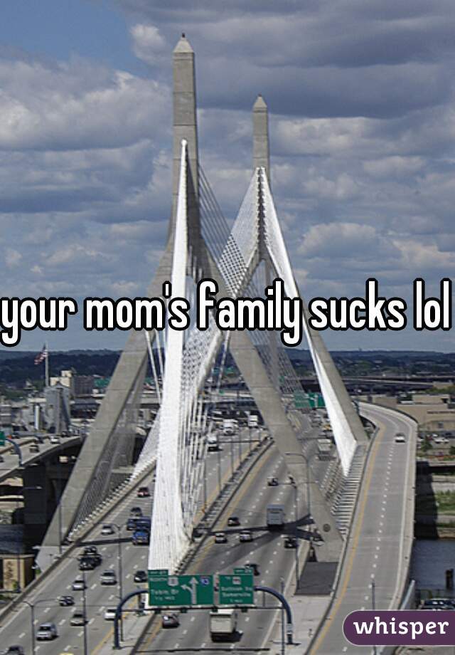 your mom's family sucks lol