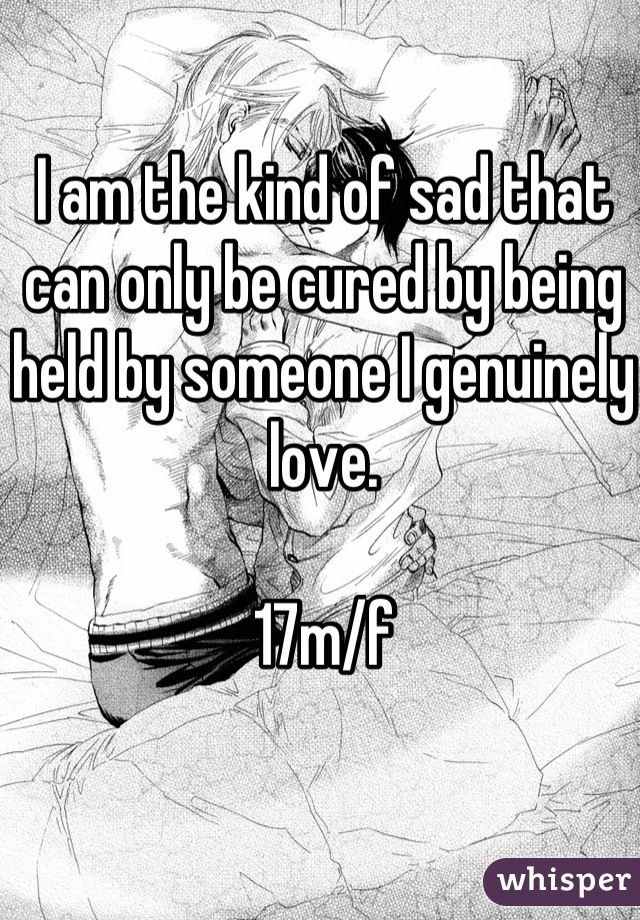 I am the kind of sad that can only be cured by being held by someone I genuinely love.

17m/f