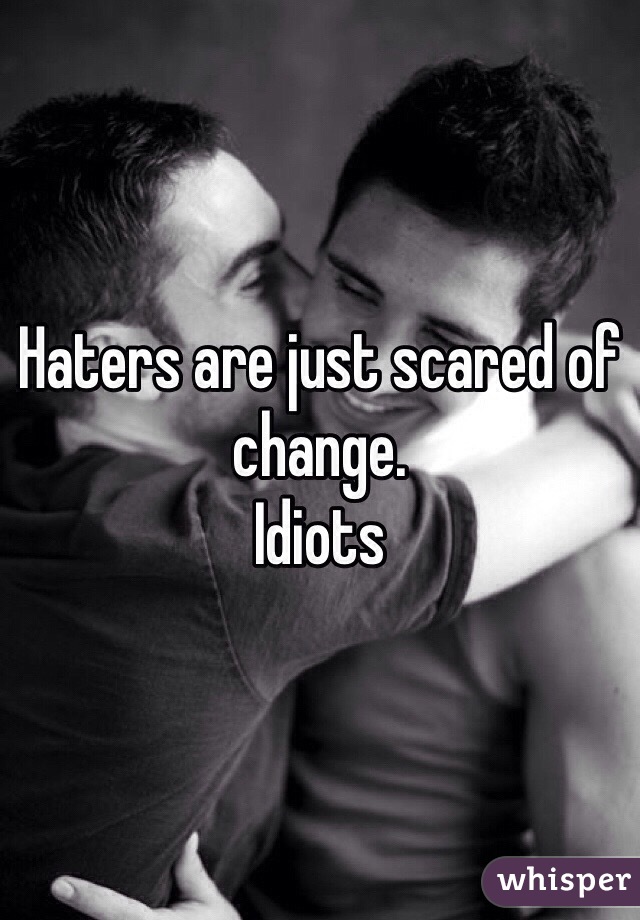 Haters are just scared of change. 
Idiots