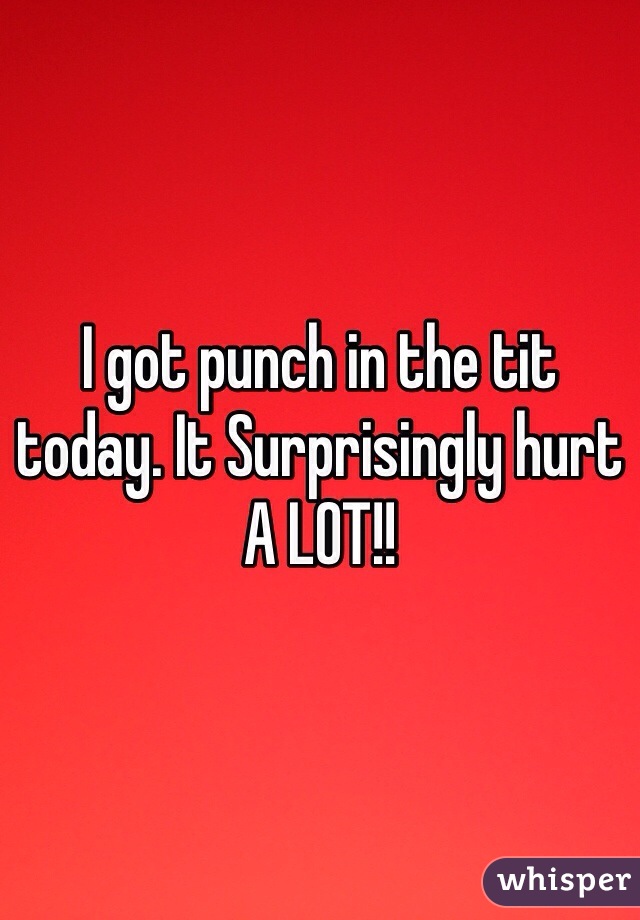 I got punch in the tit today. It Surprisingly hurt A LOT!! 