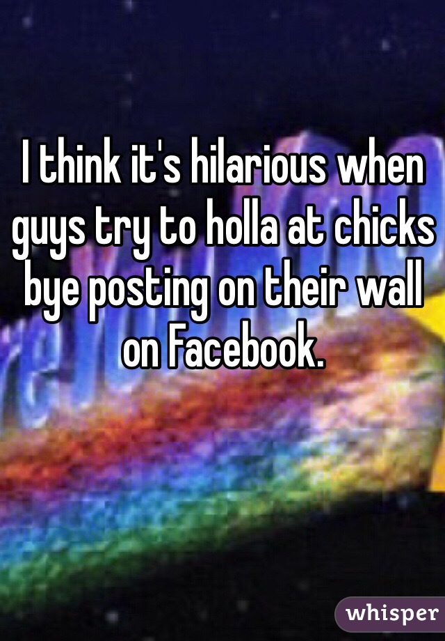 I think it's hilarious when guys try to holla at chicks bye posting on their wall on Facebook. 