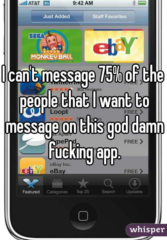 I can't message 75% of the people that I want to message on this god damn fucking app.