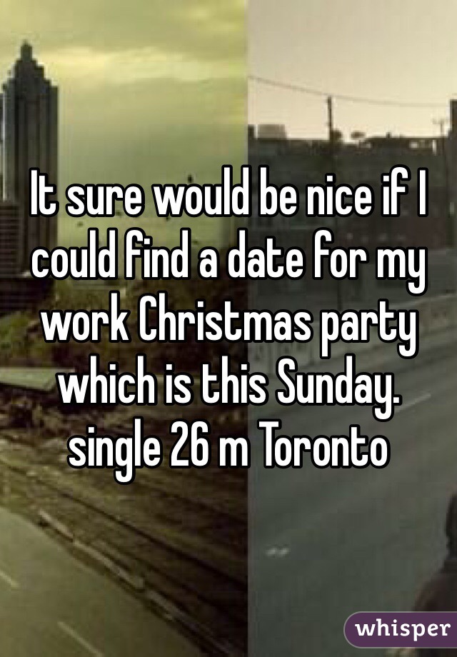 It sure would be nice if I could find a date for my work Christmas party which is this Sunday. single 26 m Toronto 