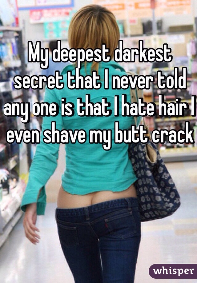 My deepest darkest secret that I never told any one is that I hate hair I even shave my butt crack 