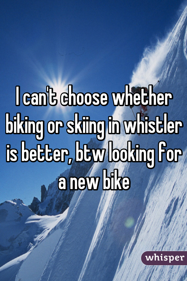 I can't choose whether biking or skiing in whistler is better, btw looking for a new bike