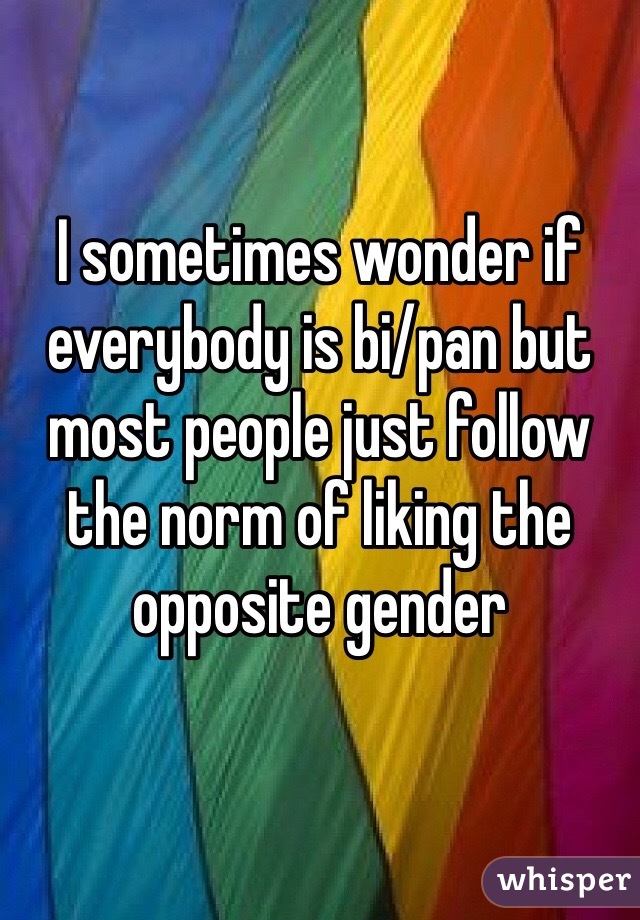 I sometimes wonder if everybody is bi/pan but most people just follow the norm of liking the opposite gender