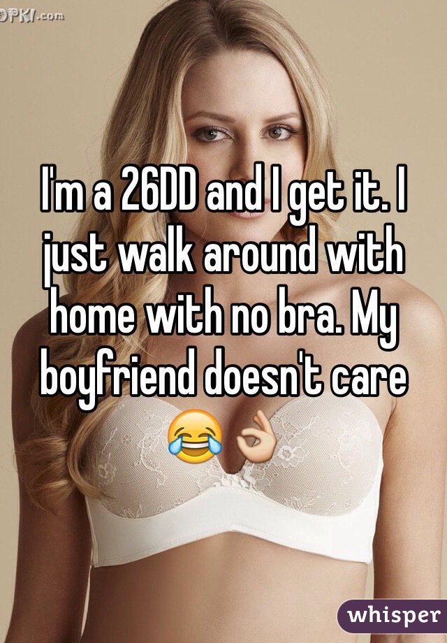 I'm a 26DD and I get it. I just walk around with home with no bra. My boyfriend doesn't care 😂👌