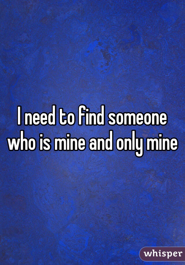 i-need-to-find-someone-who-is-mine-and-only-mine