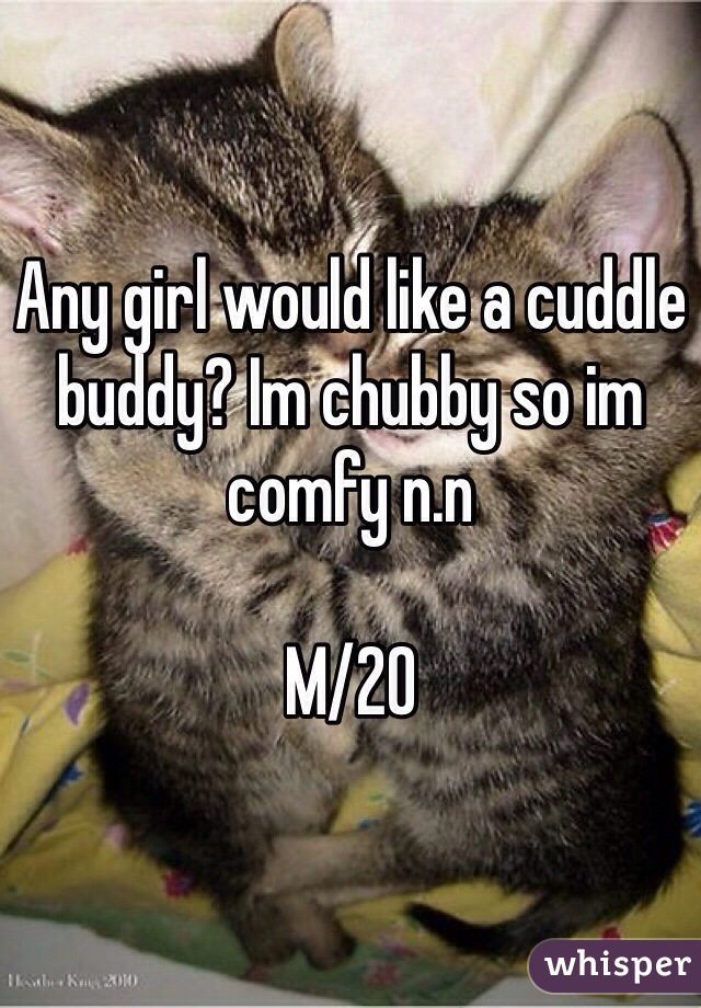 Any girl would like a cuddle buddy? Im chubby so im comfy n.n

M/20