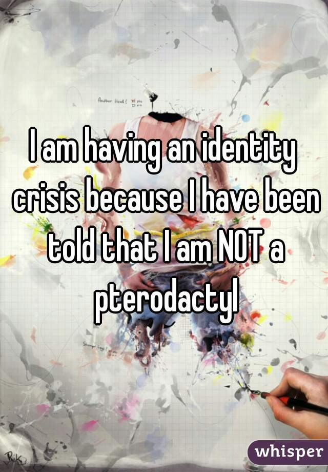 I am having an identity crisis because I have been told that I am NOT a pterodactyl