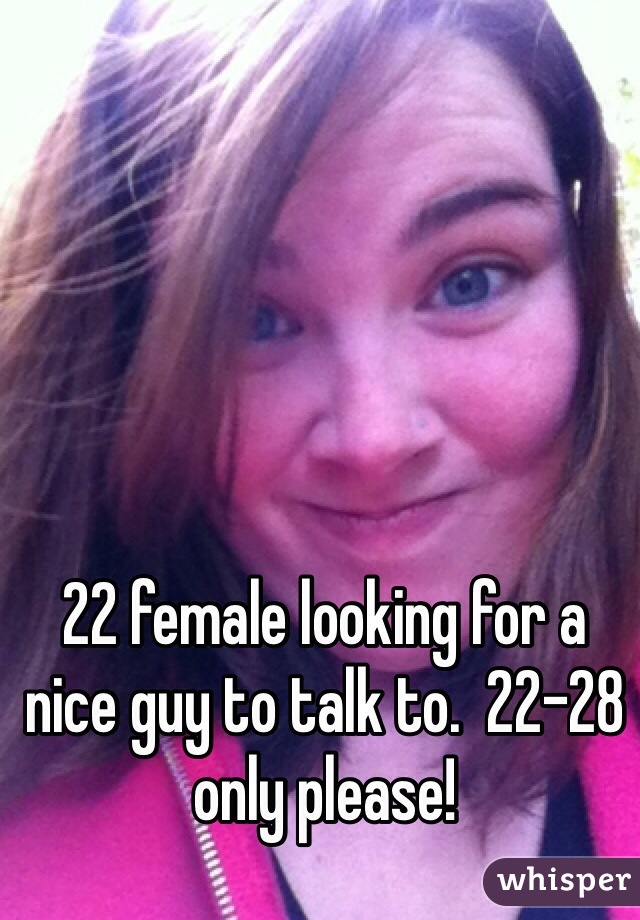 22 female looking for a nice guy to talk to.  22-28 only please!