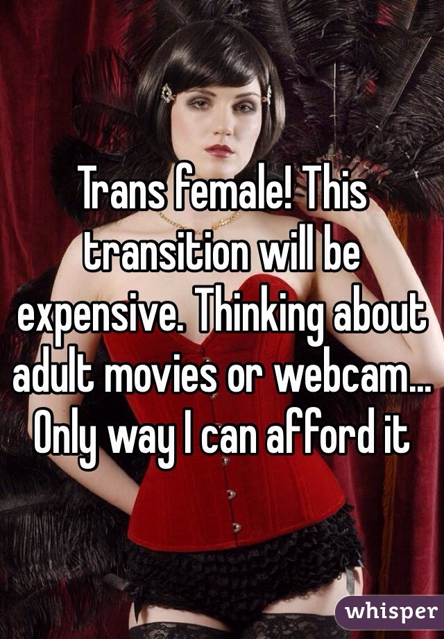 Trans female! This transition will be expensive. Thinking about adult movies or webcam... Only way I can afford it