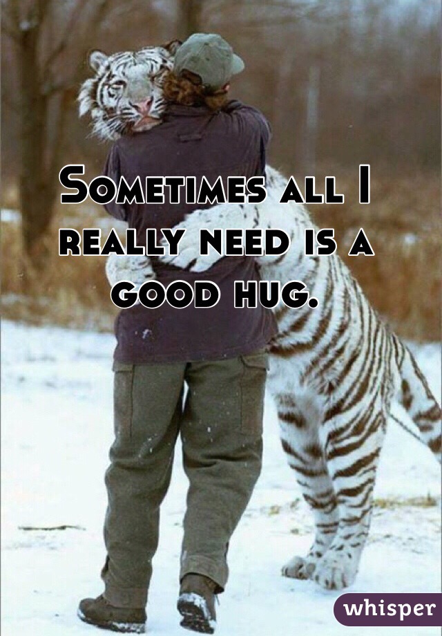 Sometimes all I really need is a good hug. 
