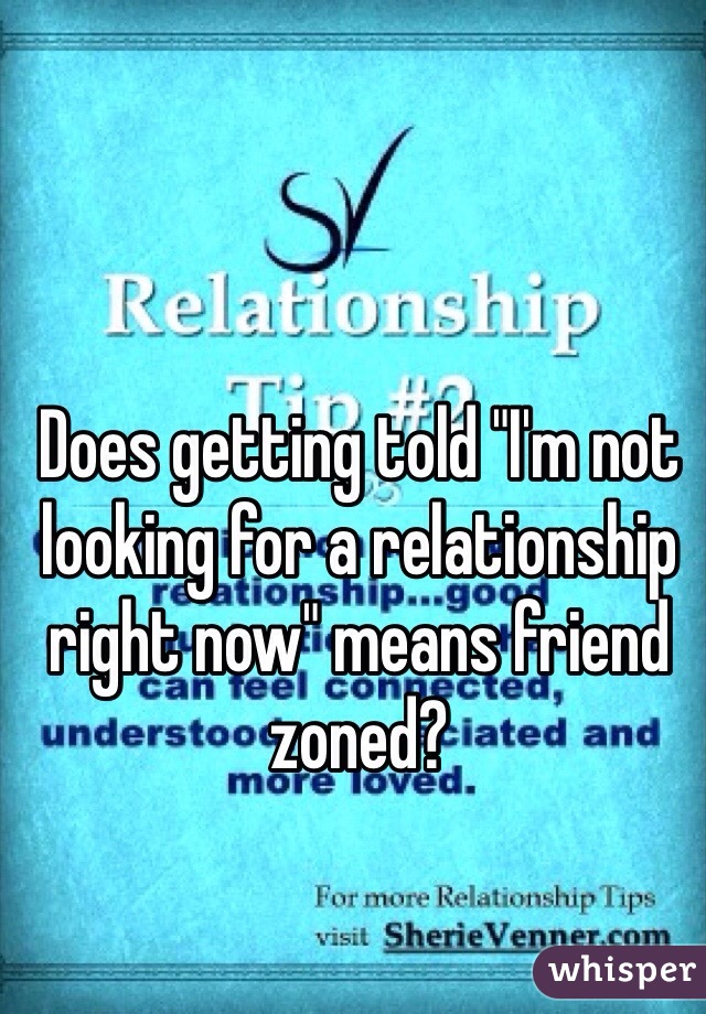 Does getting told "I'm not looking for a relationship right now" means friend zoned?