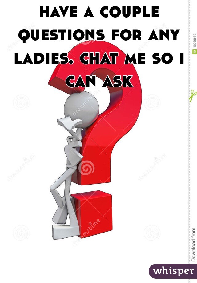 have a couple questions for any ladies. chat me so i can ask