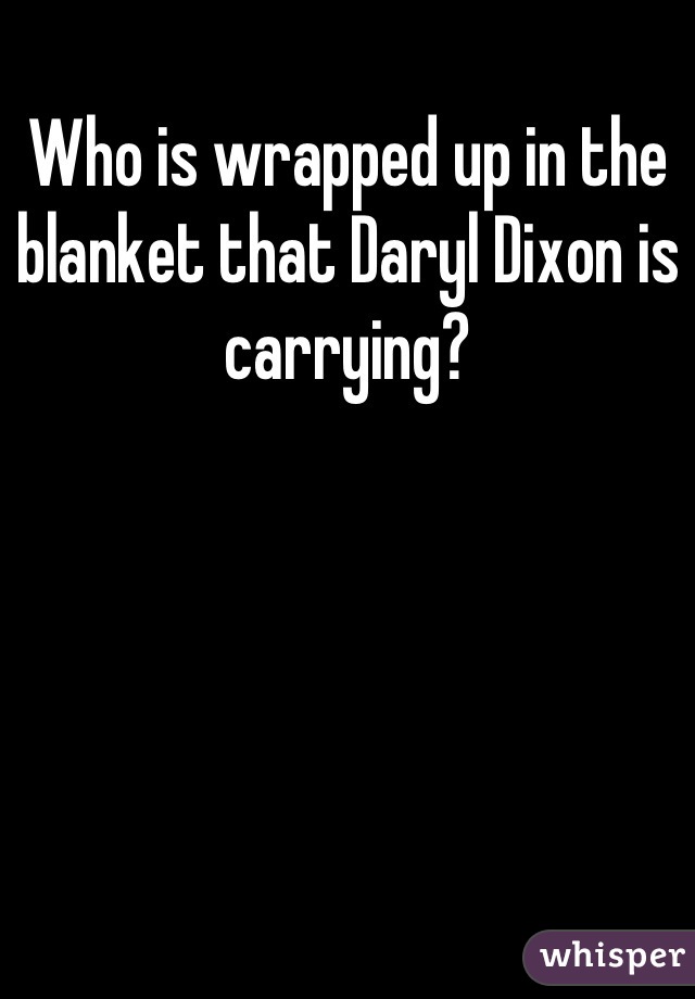 Who is wrapped up in the blanket that Daryl Dixon is carrying?