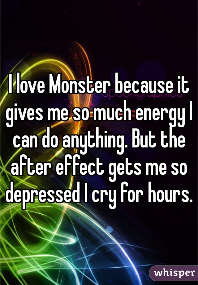 I love Monster because it gives me so much energy I can do anything. But the after effect gets me so depressed I cry for hours. 