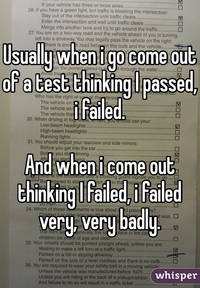 Usually when i go come out of a test thinking I passed, i failed. 

And when i come out thinking I failed, i failed very, very badly. 